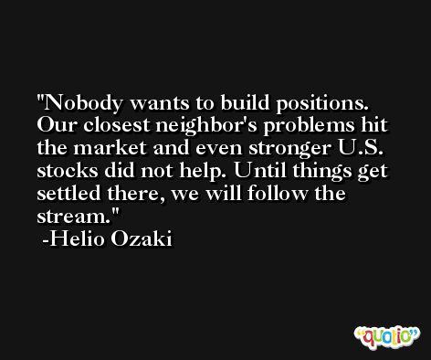 Nobody wants to build positions. Our closest neighbor's problems hit the market and even stronger U.S. stocks did not help. Until things get settled there, we will follow the stream. -Helio Ozaki