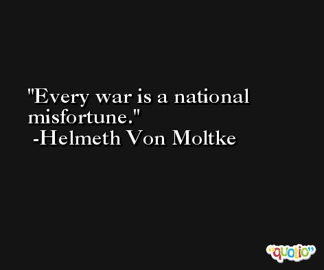 Every war is a national misfortune. -Helmeth Von Moltke