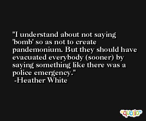 I understand about not saying 'bomb' so as not to create pandemonium. But they should have evacuated everybody (sooner) by saying something like there was a police emergency. -Heather White