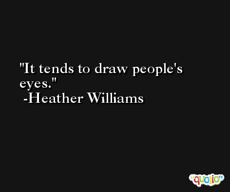 It tends to draw people's eyes. -Heather Williams