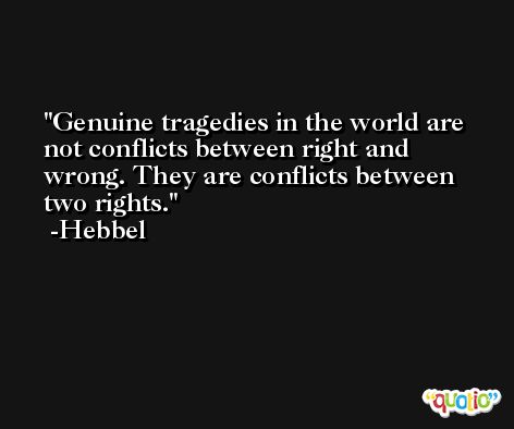 Genuine tragedies in the world are not conflicts between right and wrong. They are conflicts between two rights. -Hebbel
