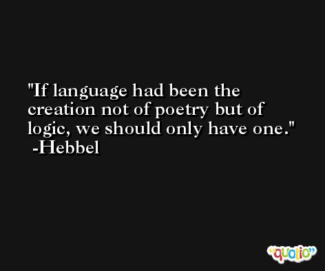 If language had been the creation not of poetry but of logic, we should only have one. -Hebbel