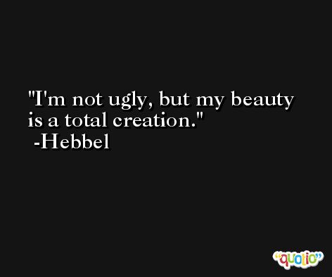 I'm not ugly, but my beauty is a total creation. -Hebbel