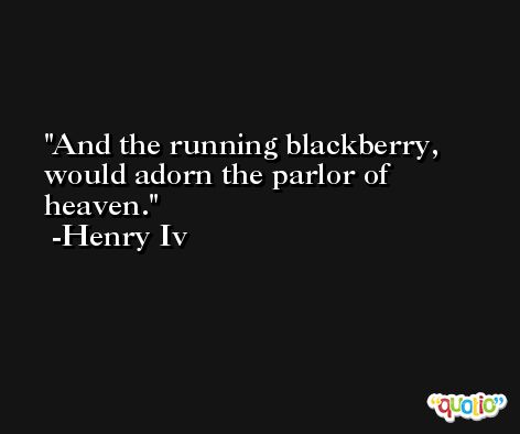 And the running blackberry, would adorn the parlor of heaven. -Henry Iv