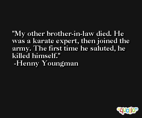 My other brother-in-law died. He was a karate expert, then joined the army. The first time he saluted, he killed himself. -Henny Youngman