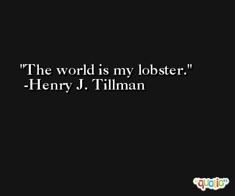 The world is my lobster. -Henry J. Tillman