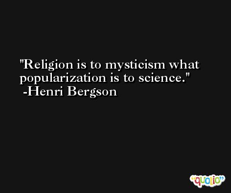 Religion is to mysticism what popularization is to science. -Henri Bergson