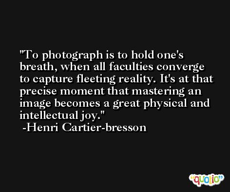 To photograph is to hold one's breath, when all faculties converge to capture fleeting reality. It's at that precise moment that mastering an image becomes a great physical and intellectual joy. -Henri Cartier-bresson