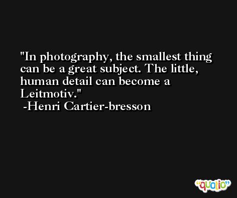 In photography, the smallest thing can be a great subject. The little, human detail can become a Leitmotiv. -Henri Cartier-bresson