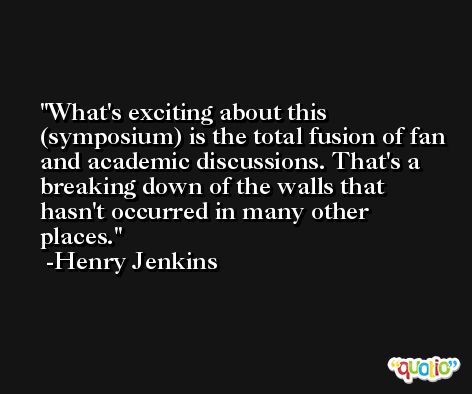 What's exciting about this (symposium) is the total fusion of fan and academic discussions. That's a breaking down of the walls that hasn't occurred in many other places. -Henry Jenkins