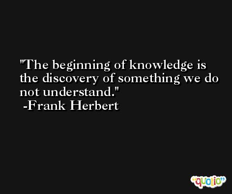 The beginning of knowledge is the discovery of something we do not understand. -Frank Herbert