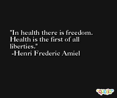 In health there is freedom. Health is the first of all liberties. -Henri Frederic Amiel