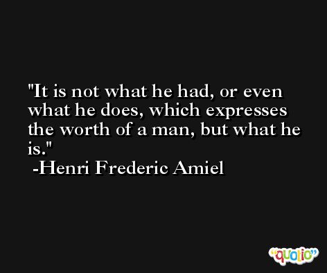 It is not what he had, or even what he does, which expresses the worth of a man, but what he is. -Henri Frederic Amiel
