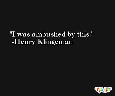 I was ambushed by this. -Henry Klingeman