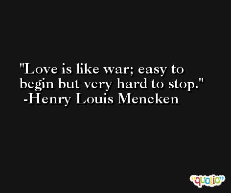 Love is like war; easy to begin but very hard to stop. -Henry Louis Mencken