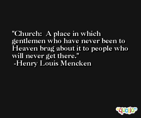 Church:  A place in which gentlemen who have never been to Heaven brag about it to people who will never get there. -Henry Louis Mencken
