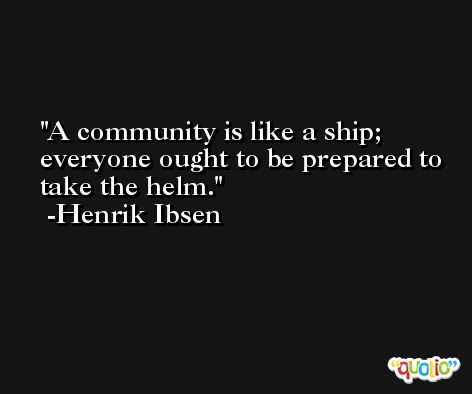 A community is like a ship; everyone ought to be prepared to take the helm. -Henrik Ibsen