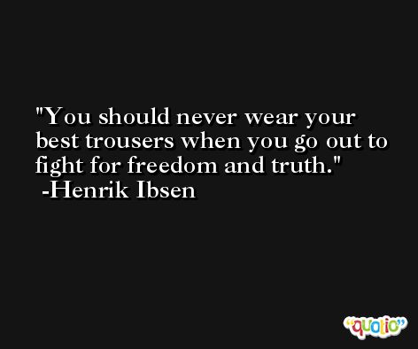 You should never wear your best trousers when you go out to fight for freedom and truth. -Henrik Ibsen