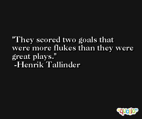 They scored two goals that were more flukes than they were great plays. -Henrik Tallinder