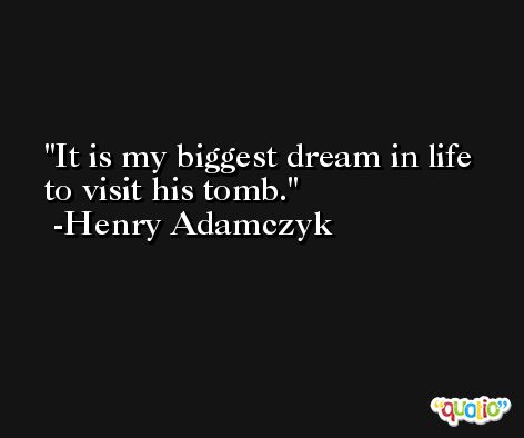 It is my biggest dream in life to visit his tomb. -Henry Adamczyk
