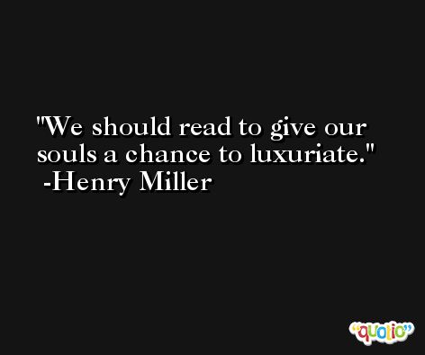 We should read to give our souls a chance to luxuriate. -Henry Miller