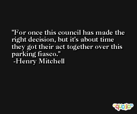 For once this council has made the right decision, but it's about time they got their act together over this parking fiasco. -Henry Mitchell