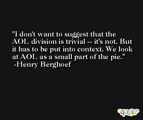 I don't want to suggest that the AOL division is trivial -- it's not. But it has to be put into context. We look at AOL as a small part of the pie. -Henry Berghoef
