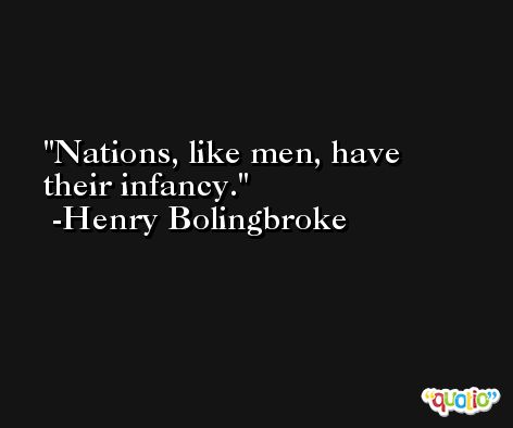 Nations, like men, have their infancy. -Henry Bolingbroke