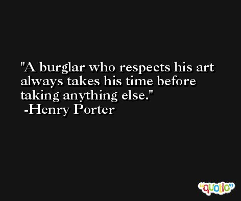 A burglar who respects his art always takes his time before taking anything else. -Henry Porter