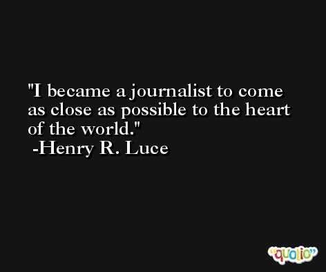 I became a journalist to come as close as possible to the heart of the world. -Henry R. Luce