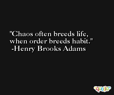 Chaos often breeds life, when order breeds habit. -Henry Brooks Adams
