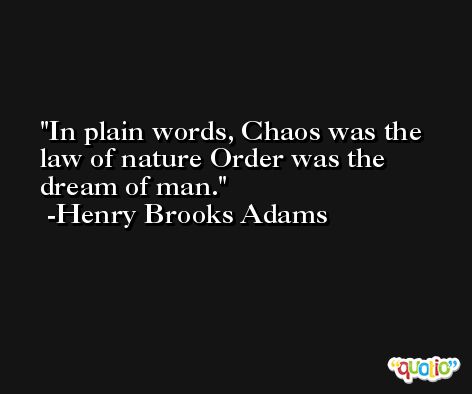 In plain words, Chaos was the law of nature Order was the dream of man. -Henry Brooks Adams