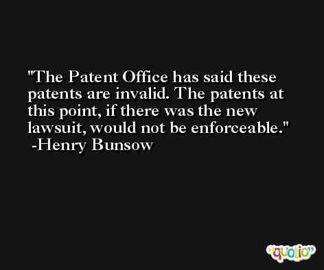 The Patent Office has said these patents are invalid. The patents at this point, if there was the new lawsuit, would not be enforceable. -Henry Bunsow