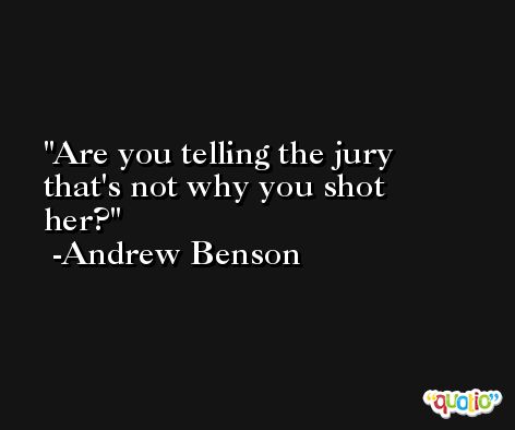 Are you telling the jury that's not why you shot her? -Andrew Benson