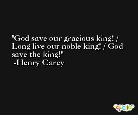 God save our gracious king! / Long live our noble king! / God save the king! -Henry Carey