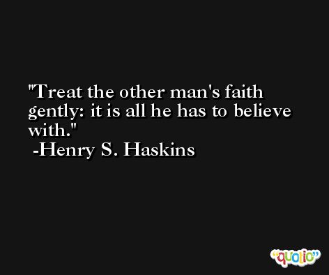 Treat the other man's faith gently: it is all he has to believe with. -Henry S. Haskins