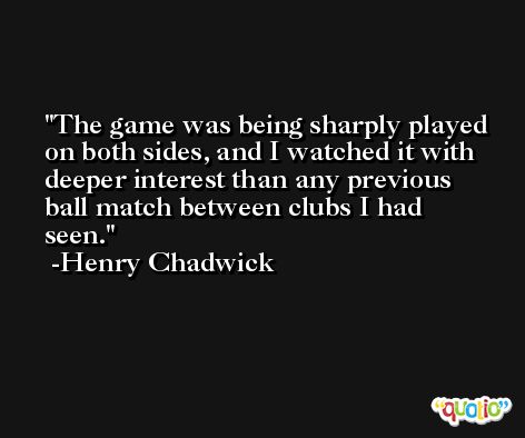 The game was being sharply played on both sides, and I watched it with deeper interest than any previous ball match between clubs I had seen. -Henry Chadwick