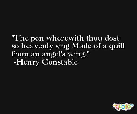 The pen wherewith thou dost so heavenly sing Made of a quill from an angel's wing. -Henry Constable