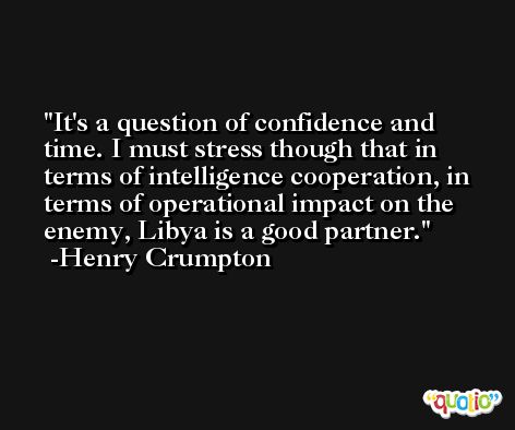 It's a question of confidence and time. I must stress though that in terms of intelligence cooperation, in terms of operational impact on the enemy, Libya is a good partner. -Henry Crumpton