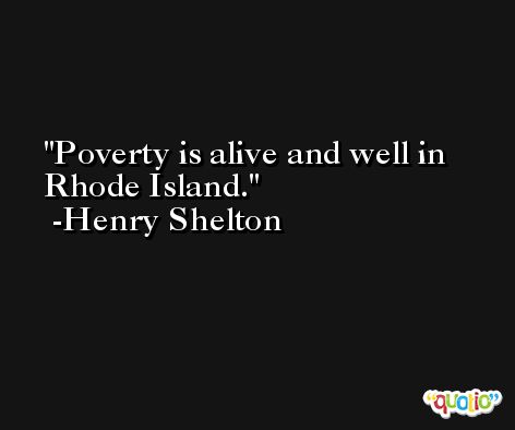 Poverty is alive and well in Rhode Island. -Henry Shelton