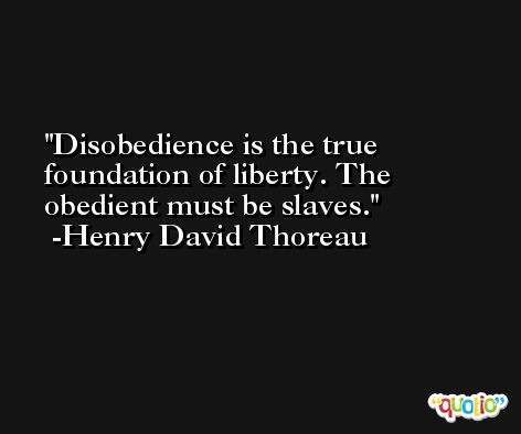 Disobedience is the true foundation of liberty. The obedient must be slaves. -Henry David Thoreau