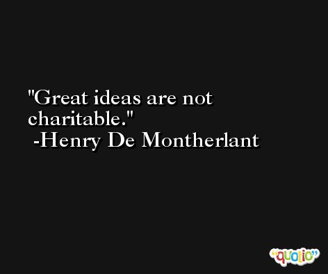 Great ideas are not charitable. -Henry De Montherlant
