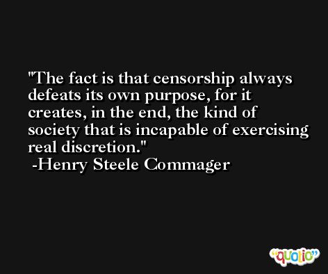 The fact is that censorship always defeats its own purpose, for it creates, in the end, the kind of society that is incapable of exercising real discretion. -Henry Steele Commager