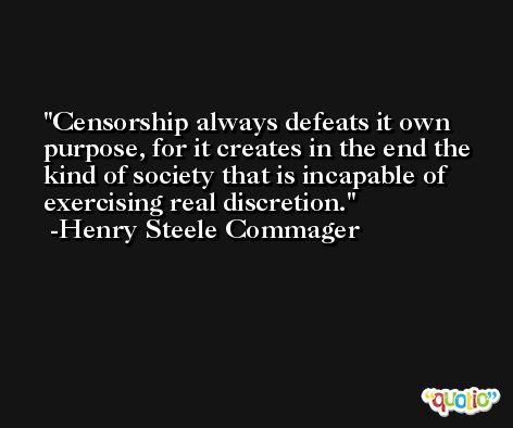 Censorship always defeats it own purpose, for it creates in the end the kind of society that is incapable of exercising real discretion. -Henry Steele Commager