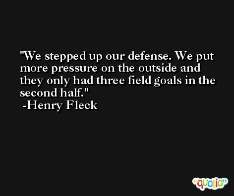 We stepped up our defense. We put more pressure on the outside and they only had three field goals in the second half. -Henry Fleck
