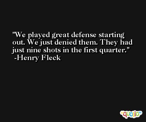 We played great defense starting out. We just denied them. They had just nine shots in the first quarter. -Henry Fleck