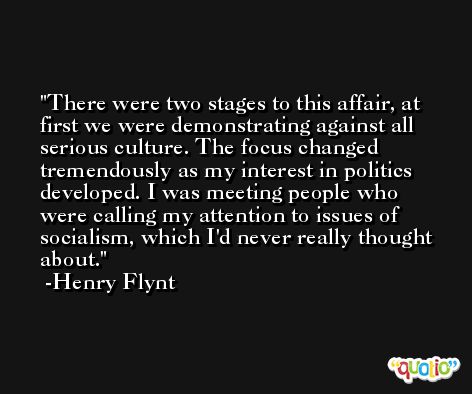There were two stages to this affair, at first we were demonstrating against all serious culture. The focus changed tremendously as my interest in politics developed. I was meeting people who were calling my attention to issues of socialism, which I'd never really thought about. -Henry Flynt
