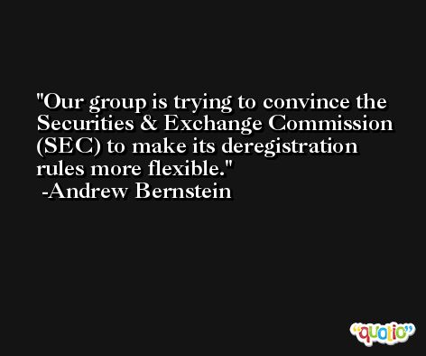 Our group is trying to convince the Securities & Exchange Commission (SEC) to make its deregistration rules more flexible. -Andrew Bernstein