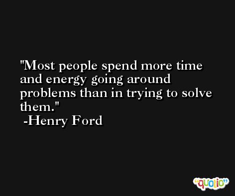 Most people spend more time and energy going around problems than in trying to solve them. -Henry Ford