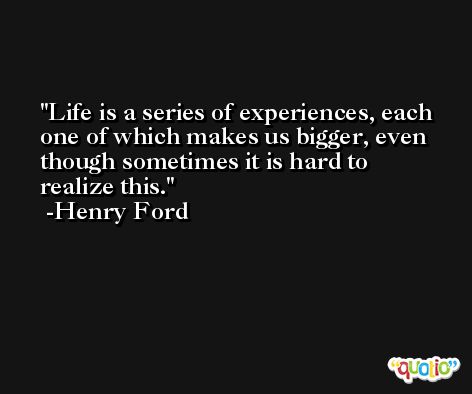 Life is a series of experiences, each one of which makes us bigger, even though sometimes it is hard to realize this. -Henry Ford